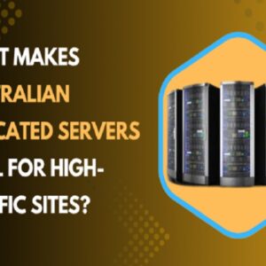 What Makes Australian Dedicated Servers Ideal for High-Traffic Sites